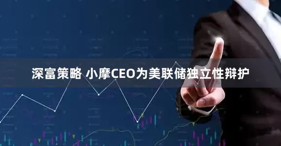 深富策略 小摩CEO为美联储独立性辩护