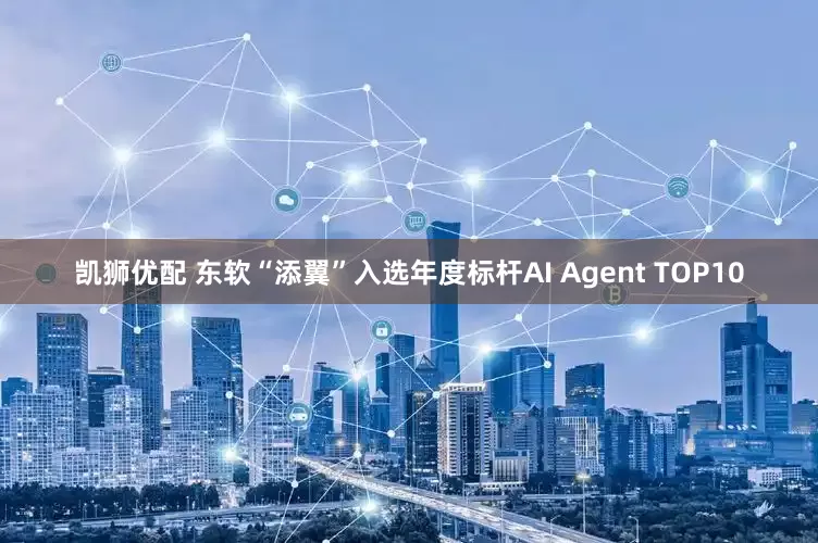 凯狮优配 东软“添翼”入选年度标杆AI Agent TOP10