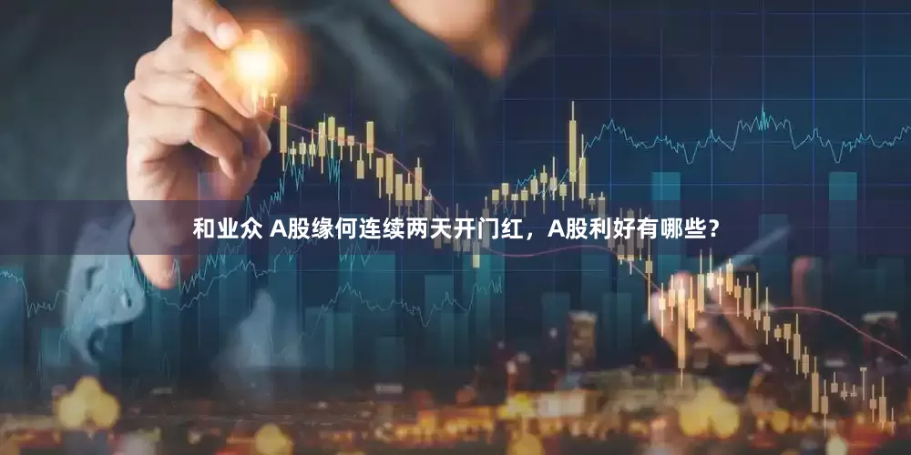 和业众 A股缘何连续两天开门红，A股利好有哪些？
