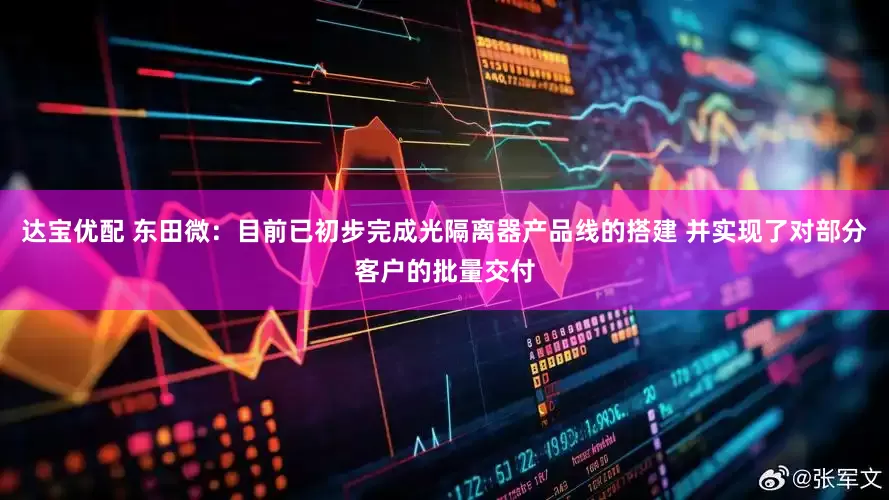 达宝优配 东田微：目前已初步完成光隔离器产品线的搭建 并实现了对部分客户的批量交付