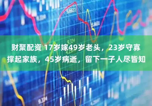 财聚配资 17岁嫁49岁老头，23岁守寡撑起家族，45岁病逝，留下一子人尽皆知