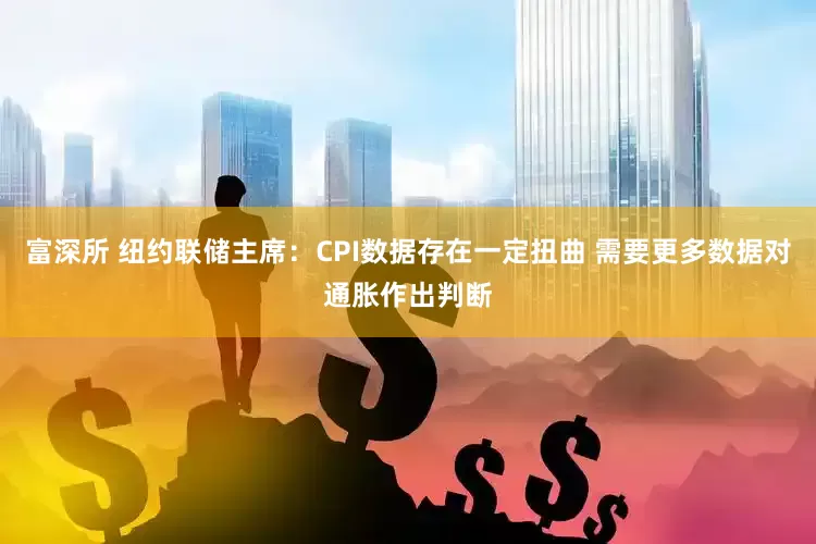 富深所 纽约联储主席：CPI数据存在一定扭曲 需要更多数据对通胀作出判断