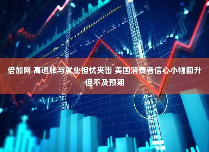 倍加网 高通胀与就业担忧夹击 美国消费者信心小幅回升但不及预期