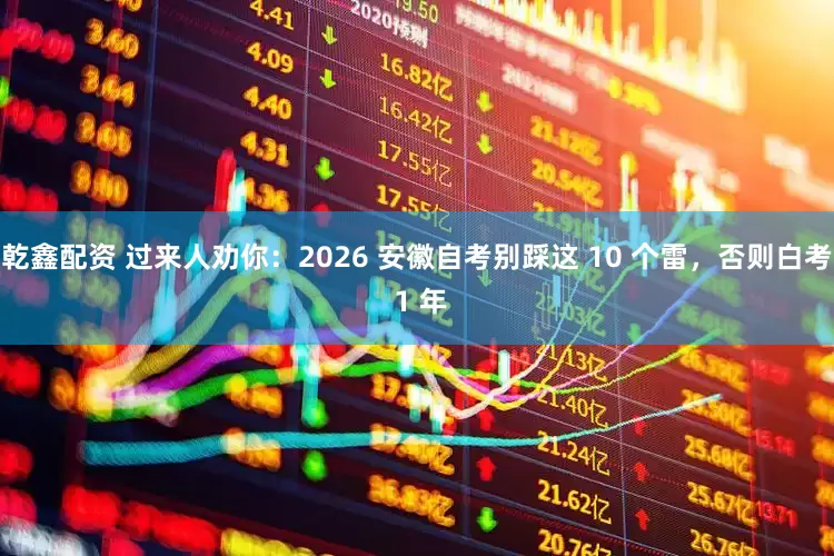 乾鑫配资 过来人劝你：2026 安徽自考别踩这 10 个雷，否则白考 1 年
