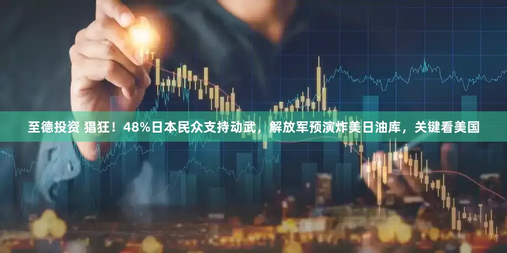 至德投资 猖狂！48%日本民众支持动武，解放军预演炸美日油库，关键看美国