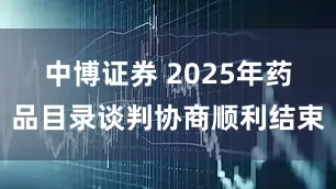 中博证券 2025年药品目录谈判协商顺利结束