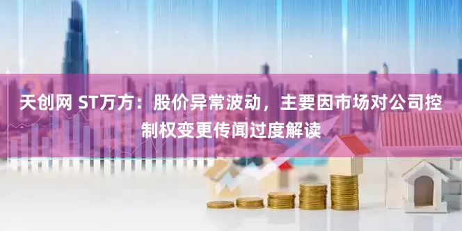 天创网 ST万方：股价异常波动，主要因市场对公司控制权变更传闻过度解读