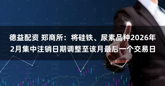 德益配资 郑商所：将硅铁、尿素品种2026年2月集中注销日期调整至该月最后一个交易日