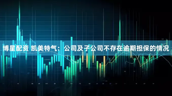 博星配资 凯美特气：公司及子公司不存在逾期担保的情况