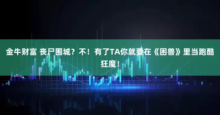 金牛财富 丧尸围城？不！有了TA你就要在《困兽》里当跑酷狂魔！