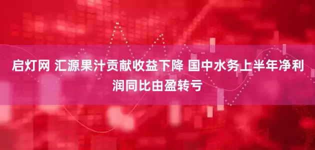 启灯网 汇源果汁贡献收益下降 国中水务上半年净利润同比由盈转亏