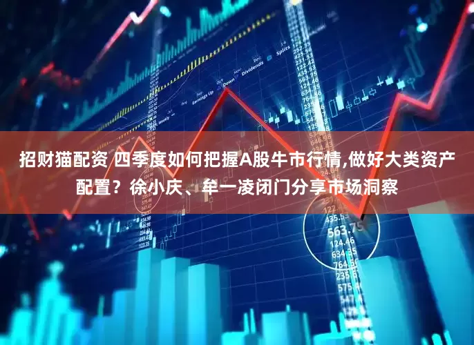 招财猫配资 四季度如何把握A股牛市行情,做好大类资产配置？徐小庆、牟一凌闭门分享市场洞察