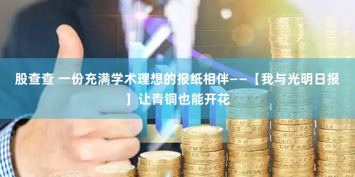 股查查 一份充满学术理想的报纸相伴——【我与光明日报】让青铜也能开花