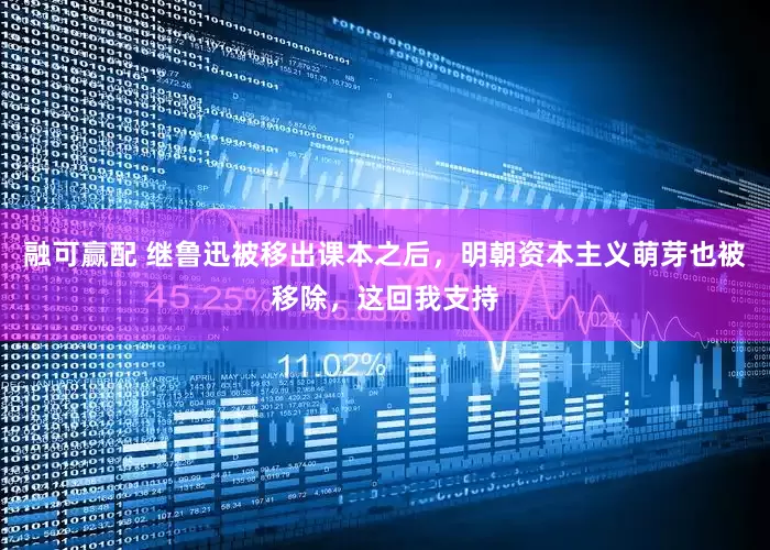 融可赢配 继鲁迅被移出课本之后，明朝资本主义萌芽也被移除，这回我支持