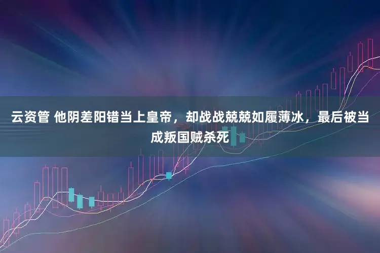 云资管 他阴差阳错当上皇帝，却战战兢兢如履薄冰，最后被当成叛国贼杀死